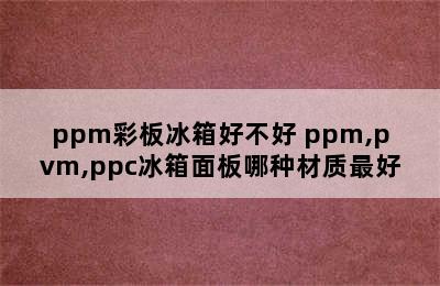 ppm彩板冰箱好不好 ppm,pvm,ppc冰箱面板哪种材质最好